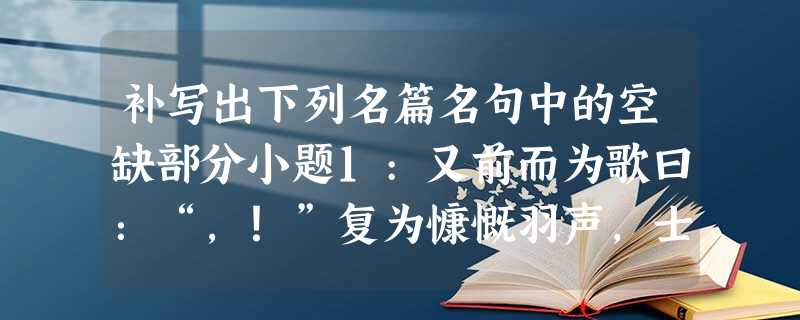 补写出下列名篇名句中的空缺部分小题1:又前而为歌曰:“,!”复为慷慨羽声,士皆嗔目,发尽上指冠。小题2:不见复关, 补写出下列名篇名句中的空缺部分小题1:又前而为歌曰:“,!”复为慷慨羽声,士皆嗔目,发尽上指冠。小题2:不见复关,