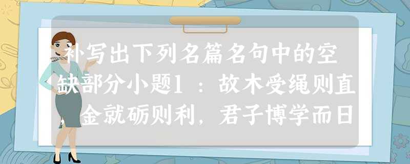 补写出下列名篇名句中的空缺部分小题1:故木受绳则直,金就砺则利,君子博学而日参省乎己,。小题2:鹏之徙于南冥也,水击三千里,,去以六月息者也 补写出下列名篇名句中的空缺部分小题1:故木受绳则直,金就砺则利,君子博学而日参省乎己,。小题2:鹏之徙于南冥也,水击三千里,,去以六月息者也