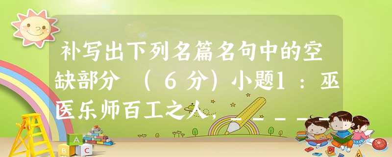 补写出下列名篇名句中的空缺部分 (6分)小题1:巫医乐师百工之人,_____________ ,今其智乃反不能及,其可怪也欤!小题2:秦人不暇自哀, 补写出下列名篇名句中的空缺部分 (6分)小题1:巫医乐师百工之人,_____________ ,今其智乃反不能及,其可怪也欤!小题2:秦人不暇自哀,