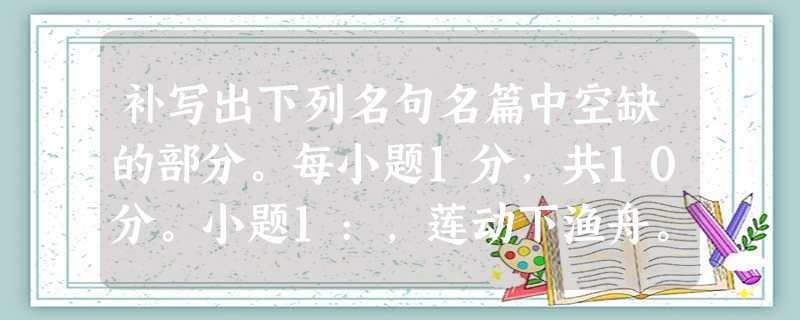 补写出下列名句名篇中空缺的部分。每小题1分,共10分。小题1:,莲动下渔舟。王维《山居秋暝》小题2:扪参历井仰胁息,。李白《蜀道难》小题3:,不尽长江滚滚来。杜 补写出下列名句名篇中空缺的部分。每小题1分,共10分。小题1:,莲动下渔舟。王维《山居秋暝》小题2:扪参历井仰胁息,。李白《蜀道难》小题3:,不尽长江滚滚来。杜