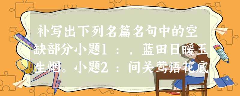补写出下列名篇名句中的空缺部分小题1:,蓝田日暖玉生烟。小题2:间关莺语花底滑,____________________。小题3:___________ 补写出下列名篇名句中的空缺部分小题1:,蓝田日暖玉生烟。小题2:间关莺语花底滑,____________________。小题3:___________