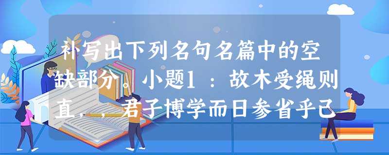 补写出下列名句名篇中的空缺部分。小题1:故木受绳则直,,君子博学而日参省乎己,。《劝学》小题2:吾师道也,,是故无贵无贱……小题3:纵一苇之所如,。 补写出下列名句名篇中的空缺部分。小题1:故木受绳则直,,君子博学而日参省乎己,。《劝学》小题2:吾师道也,,是故无贵无贱……小题3:纵一苇之所如,。
