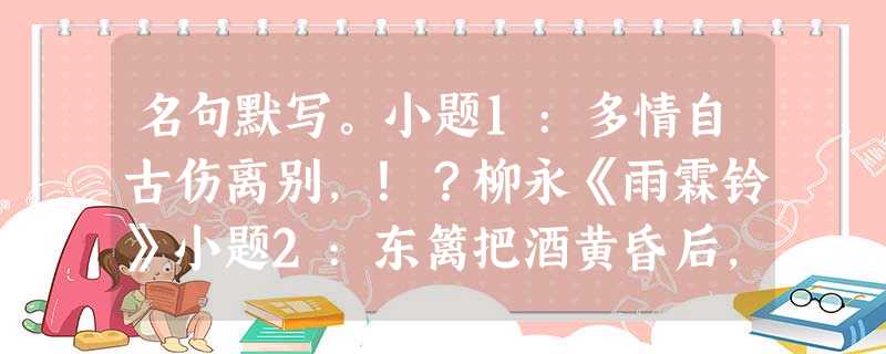 名句默写。小题1:多情自古伤离别,!?柳永《雨霖铃》小题2:东篱把酒黄昏后,。,,。 李清照《醉花阴》小题3:重湖叠巘嘉,,。,,嬉嬉钓叟 名句默写。小题1:多情自古伤离别,!?柳永《雨霖铃》小题2:东篱把酒黄昏后,。,,。 李清照《醉花阴》小题3:重湖叠巘嘉,,。,,嬉嬉钓叟