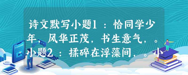 诗文默写小题1:恰同学少年,风华正茂,书生意气,。小题2:揉碎在浮藻间,。小题3:且君尝为晋军赐矣,许君焦、瑕,。小题4:,大礼不辞小让。小题5:荆轲和而歌,为 诗文默写小题1:恰同学少年,风华正茂,书生意气,。小题2:揉碎在浮藻间,。小题3:且君尝为晋军赐矣,许君焦、瑕,。小题4:,大礼不辞小让。小题5:荆轲和而歌,为
