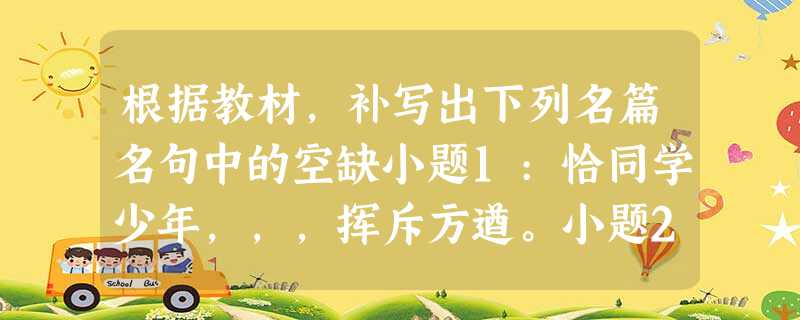 根据教材,补写出下列名篇名句中的空缺小题1:恰同学少年,,,挥斥方遒。小题2:她是有丁香一样的颜色,, ,在雨中哀怨,哀怨又彷徨。小题3:那河 根据教材,补写出下列名篇名句中的空缺小题1:恰同学少年,,,挥斥方遒。小题2:她是有丁香一样的颜色,, ,在雨中哀怨,哀怨又彷徨。小题3:那河