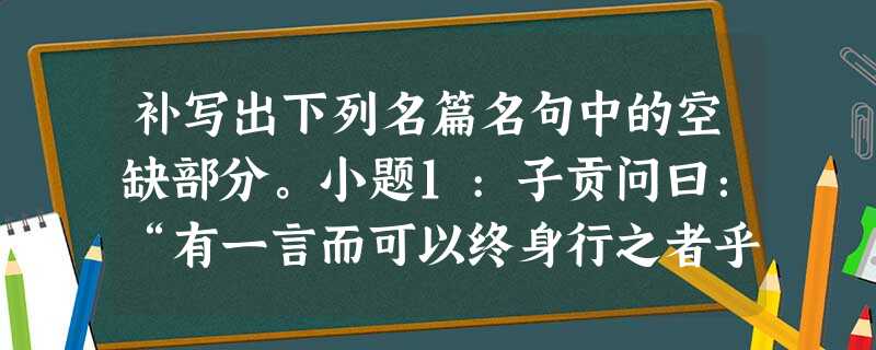 补写出下列名篇名句中的空缺部分。小题1:子贡问曰:“有一言而可以终身行之者乎?”子曰:“其恕乎!,。”小题2:人生自古谁无死,。小题3:;蓝田日暖玉生烟 补写出下列名篇名句中的空缺部分。小题1:子贡问曰:“有一言而可以终身行之者乎?”子曰:“其恕乎!,。”小题2:人生自古谁无死,。小题3:;蓝田日暖玉生烟
