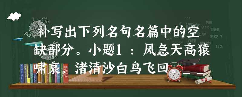 补写出下列名句名篇中的空缺部分。小题1:风急天高猿啸哀,渚清沙白鸟飞回。_____________,_ 补写出下列名句名篇中的空缺部分。小题1:风急天高猿啸哀,渚清沙白鸟飞回。_____________,_