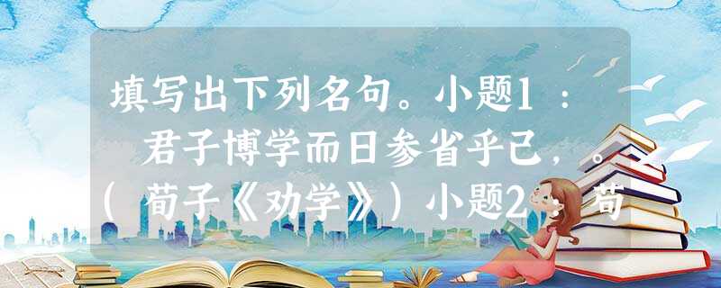 填写出下列名句。小题1: 君子博学而日参省乎己,。(荀子《劝学》)小题2:苟利国家生死以,。(林则徐《赴戍登程口占示家人》小题3:__________ 填写出下列名句。小题1: 君子博学而日参省乎己,。(荀子《劝学》)小题2:苟利国家生死以,。(林则徐《赴戍登程口占示家人》小题3:__________