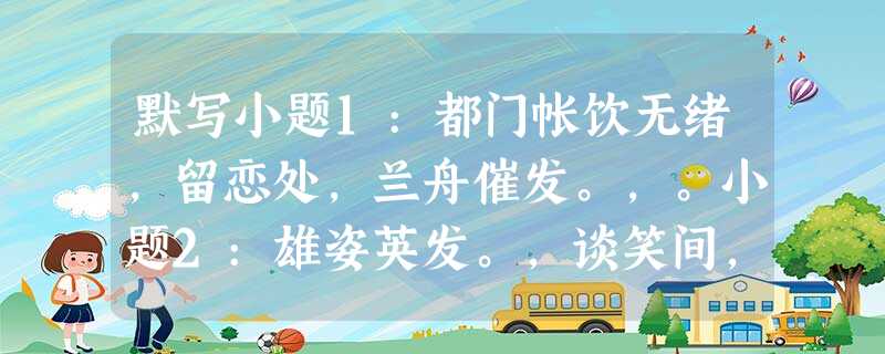 默写小题1:都门帐饮无绪,留恋处,兰舟催发。,。小题2:雄姿英发。,谈笑间,。小题3:斜阳草树,,人道寄奴 默写小题1:都门帐饮无绪,留恋处,兰舟催发。,。小题2:雄姿英发。,谈笑间,。小题3:斜阳草树,,人道寄奴