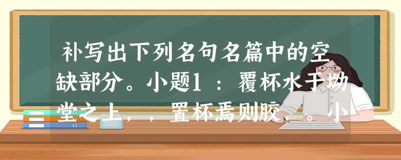 补写出下列名句名篇中的空缺部分。小题1:覆杯水于坳堂之上,,置杯焉则胶,。小题2:乃如左丘无目,孙子断足,终不可用,,。(《报任安书 补写出下列名句名篇中的空缺部分。小题1:覆杯水于坳堂之上,,置杯焉则胶,。小题2:乃如左丘无目,孙子断足,终不可用,,。(《报任安书