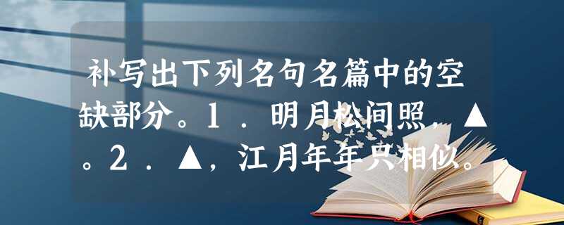 补写出下列名句名篇中的空缺部分。1.明月松间照,▲。2.▲,江月年年只相似。3.战士军前半死生,▲。(高适《 补写出下列名句名篇中的空缺部分。1.明月松间照,▲。2.▲,江月年年只相似。3.战士军前半死生,▲。(高适《