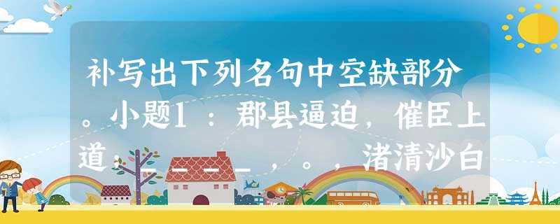 补写出下列名句中空缺部分。小题1:郡县逼迫,催臣上道;____,。,渚清沙白鸟飞回。小题2:固知一死生 补写出下列名句中空缺部分。小题1:郡县逼迫,催臣上道;____,。,渚清沙白鸟飞回。小题2:固知一死生