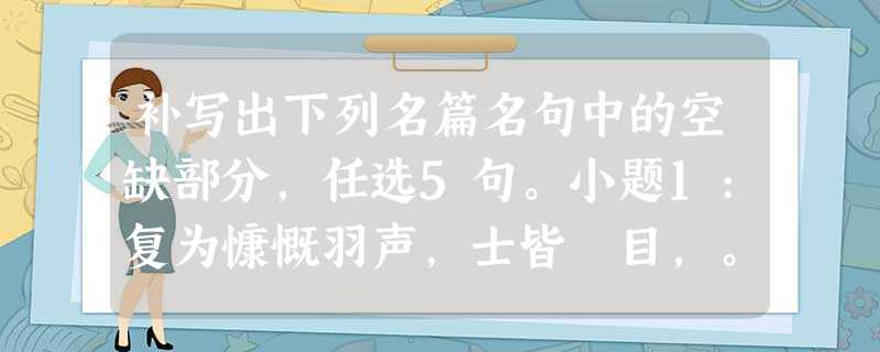 补写出下列名篇名句中的空缺部分,任选5句。小题1:复为慷慨羽声,士皆瞋目,。小题2:臣所以去亲戚而事君者,。(《史记·廉颇蔺相 补写出下列名篇名句中的空缺部分,任选5句。小题1:复为慷慨羽声,士皆瞋目,。小题2:臣所以去亲戚而事君者,。(《史记·廉颇蔺相