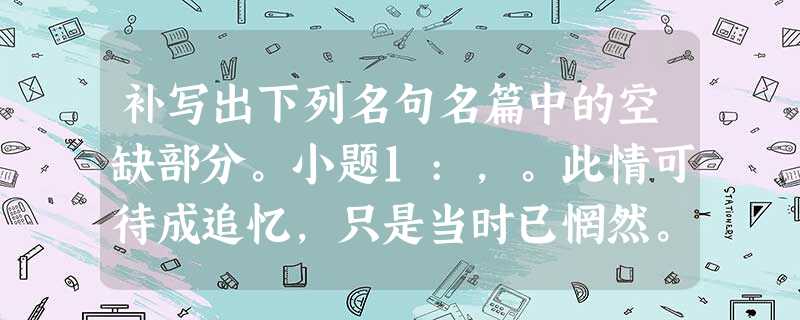补写出下列名句名篇中的空缺部分。小题1:,。此情可待成追忆,只是当时已惘然。小题2:无边落木萧萧下,不 补写出下列名句名篇中的空缺部分。小题1:,。此情可待成追忆,只是当时已惘然。小题2:无边落木萧萧下,不