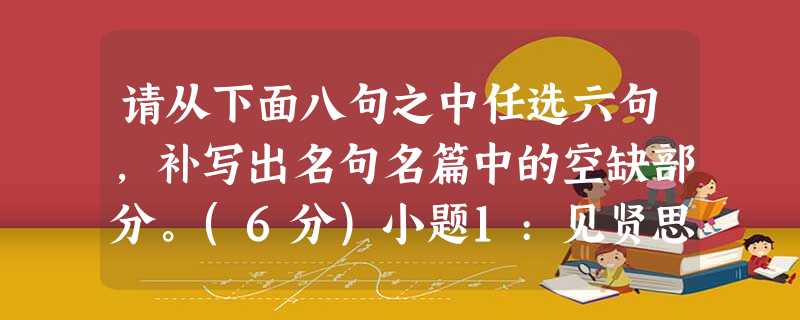 请从下面八句之中任选六句,补写出名句名篇中的空缺部分。(6分)小题1:见贤思齐焉,。小题2:,水击三千里,抟扶摇而上者九万里。小题 请从下面八句之中任选六句,补写出名句名篇中的空缺部分。(6分)小题1:见贤思齐焉,。小题2:,水击三千里,抟扶摇而上者九万里。小题