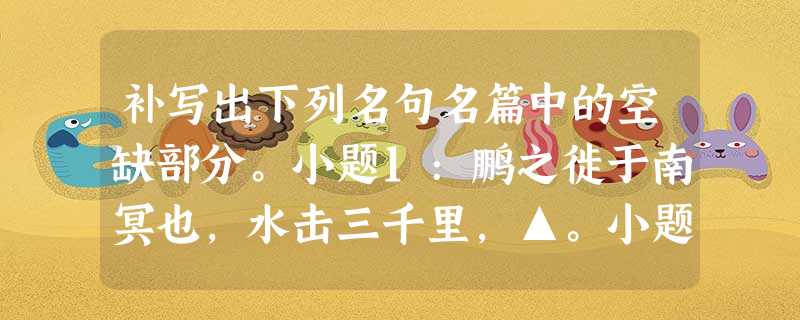 补写出下列名句名篇中的空缺部分。小题1:鹏之徙于南冥也,水击三千里,▲。小题2:风急天高猿啸哀,▲ 。小题3:▲,相逢何必曾 补写出下列名句名篇中的空缺部分。小题1:鹏之徙于南冥也,水击三千里,▲。小题2:风急天高猿啸哀,▲ 。小题3:▲,相逢何必曾