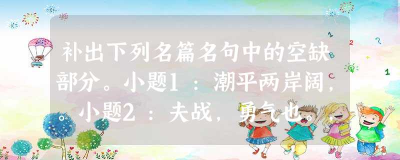 补出下列名篇名句中的空缺部分。小题1:潮平两岸阔,。小题2:夫战,勇气也。,,三而竭。小题3:臣本布衣,躬耕于南阳 补出下列名篇名句中的空缺部分。小题1:潮平两岸阔,。小题2:夫战,勇气也。,,三而竭。小题3:臣本布衣,躬耕于南阳