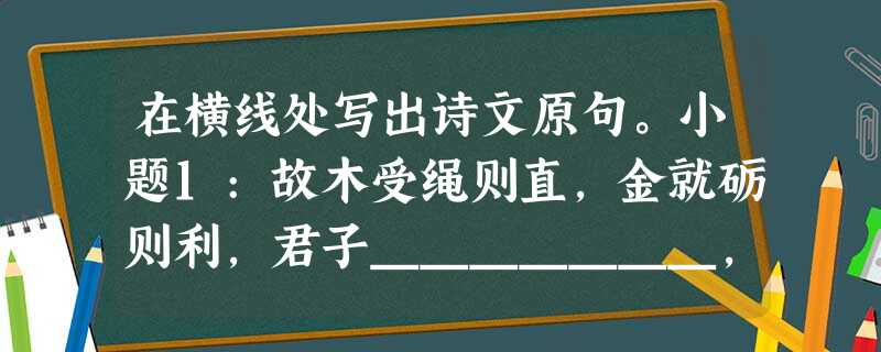 在横线处写出诗文原句。小题1:故木受绳则直,金就砺则利,君子_______,则______。小题2:城阙辅三秦,__ 在横线处写出诗文原句。小题1:故木受绳则直,金就砺则利,君子_______,则______。小题2:城阙辅三秦,__