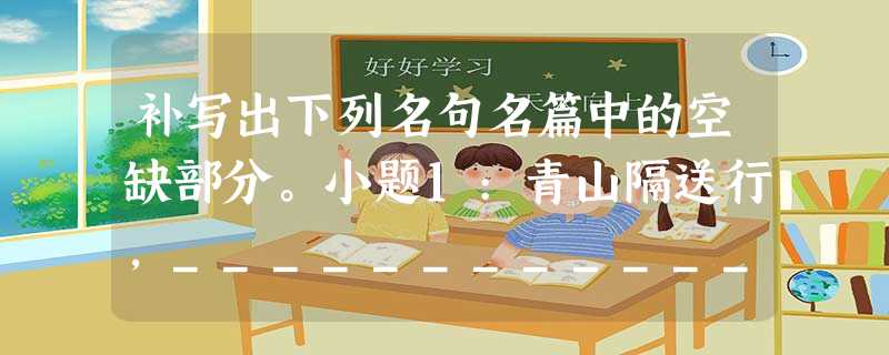 补写出下列名句名篇中的空缺部分。小题1:青山隔送行,_________________,__________________。(《长亭送 补写出下列名句名篇中的空缺部分。小题1:青山隔送行,_________________,__________________。(《长亭送