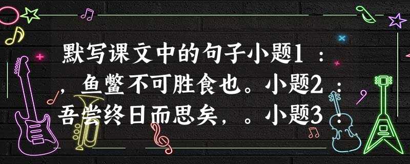 默写课文中的句子小题1:,鱼鳖不可胜食也。小题2:吾尝终日而思矣,。小题3:良将劲弩守要害之处,。小题4: 默写课文中的句子小题1:,鱼鳖不可胜食也。小题2:吾尝终日而思矣,。小题3:良将劲弩守要害之处,。小题4: