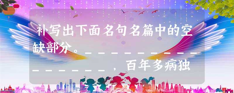 补写出下面名句名篇中的空缺部分。_______________,百年多病独 补写出下面名句名篇中的空缺部分。_______________,百年多病独