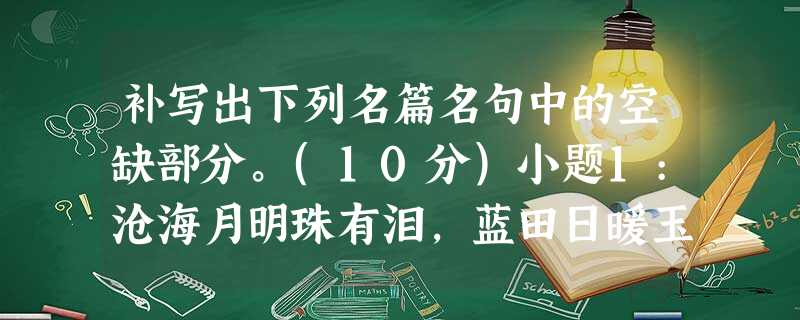 补写出下列名篇名句中的空缺部分。(10分)小题1:沧海月明珠有泪,蓝田日暖玉生烟。____________________________________,__ 补写出下列名篇名句中的空缺部分。(10分)小题1:沧海月明珠有泪,蓝田日暖玉生烟。____________________________________,__