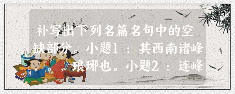 补写出下列名篇名句中的空缺部分。小题1:其西南诸峰,。,琅琊也。小题2:连峰去天不盈尺,枯松倒挂倚绝壁。,。小题 补写出下列名篇名句中的空缺部分。小题1:其西南诸峰,。,琅琊也。小题2:连峰去天不盈尺,枯松倒挂倚绝壁。,。小题