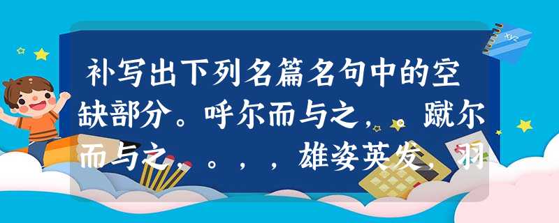 补写出下列名篇名句中的空缺部分。呼尔而与之,。蹴尔而与之,。,,雄姿英发,羽扇纶巾。而身死国灭 补写出下列名篇名句中的空缺部分。呼尔而与之,。蹴尔而与之,。,,雄姿英发,羽扇纶巾。而身死国灭
