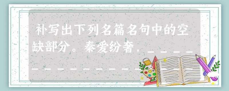 补写出下列名篇名句中的空缺部分。秦爱纷奢,_____________。_____________,用之如泥沙?潭中鱼可百许头,_ 补写出下列名篇名句中的空缺部分。秦爱纷奢,_____________。_____________,用之如泥沙?潭中鱼可百许头,_