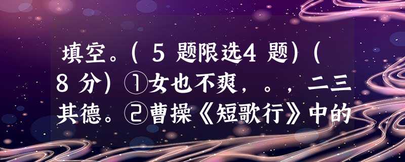 填空。(5题限选4题)(8分)①女也不爽,。,二三其德。②曹操《短歌行》中的“,”两句被苏轼引用到《赤壁赋》中。③固知,。后之视今,亦犹今人视昔,悲夫 填空。(5题限选4题)(8分)①女也不爽,。,二三其德。②曹操《短歌行》中的“,”两句被苏轼引用到《赤壁赋》中。③固知,。后之视今,亦犹今人视昔,悲夫