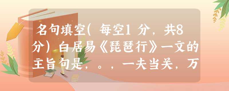 名句填空(每空1分,共8分)白居易《琵琶行》一文的主旨句是,。,一夫当关,万夫莫开。无边落木萧萧下,。 名句填空(每空1分,共8分)白居易《琵琶行》一文的主旨句是,。,一夫当关,万夫莫开。无边落木萧萧下,。