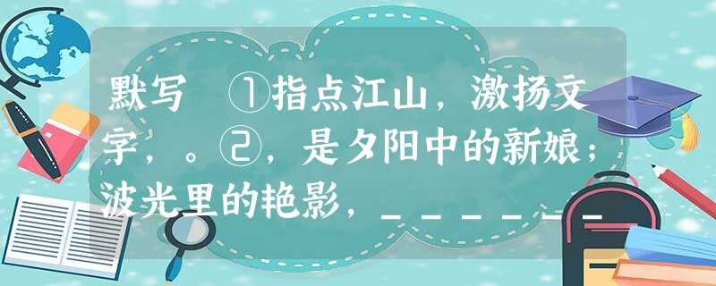 默写 ①指点江山,激扬文字,。②,是夕阳中的新娘;波光里的艳影,_________________。③真的猛士,,_____________ 默写 ①指点江山,激扬文字,。②,是夕阳中的新娘;波光里的艳影,_________________。③真的猛士,,_____________