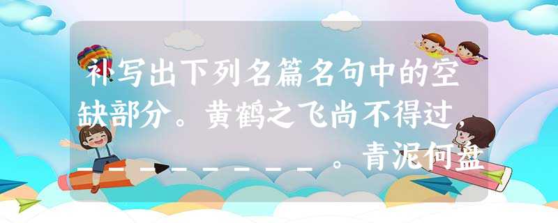 补写出下列名篇名句中的空缺部分。黄鹤之飞尚不得过,________。青泥何盘盘,________。故木受绳则直,_____ 补写出下列名篇名句中的空缺部分。黄鹤之飞尚不得过,________。青泥何盘盘,________。故木受绳则直,_____