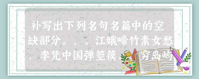 补写出下列名句名篇中的空缺部分。,。江娥啼竹素女愁,李凭中国弹箜篌。,穷岛屿之萦回;桂殿兰宫,。(《滕王阁序 补写出下列名句名篇中的空缺部分。,。江娥啼竹素女愁,李凭中国弹箜篌。,穷岛屿之萦回;桂殿兰宫,。(《滕王阁序