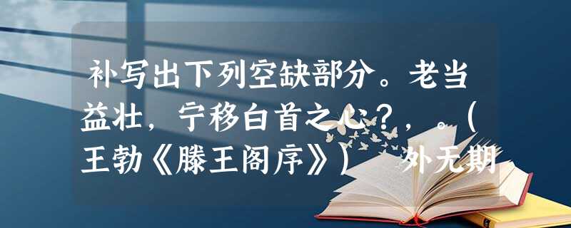 补写出下列空缺部分。老当益壮,宁移白首之心?,。(王勃《滕王阁序》) 外无期功强近之亲,。,小年不及大年。(庄子《 补写出下列空缺部分。老当益壮,宁移白首之心?,。(王勃《滕王阁序》) 外无期功强近之亲,。,小年不及大年。(庄子《