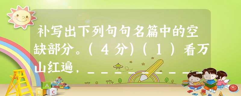补写出下列句句名篇中的空缺部分。(4分)(1)看万山红遍,_________________;_____________,百舸争流。(毛泽东《沁园春·长沙》)( 补写出下列句句名篇中的空缺部分。(4分)(1)看万山红遍,_________________;_____________,百舸争流。(毛泽东《沁园春·长沙》)(