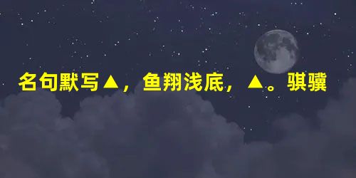 名句默写▲,鱼翔浅底,▲。骐骥一跃,▲;▲,功在不舍。彼与彼年相若也,道相似也。▲,▲。其声呜呜然,▲,▲。余音袅袅,不绝如缕。▲ 名句默写▲,鱼翔浅底,▲。骐骥一跃,▲;▲,功在不舍。彼与彼年相若也,道相似也。▲,▲。其声呜呜然,▲,▲。余音袅袅,不绝如缕。▲