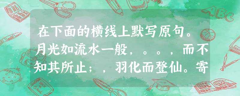 在下面的横线上默写原句。月光如流水一般,。。,而不知其所止;,羽化而登仙。寄蜉蝣于天地,。,羡长江之无 在下面的横线上默写原句。月光如流水一般,。。,而不知其所止;,羽化而登仙。寄蜉蝣于天地,。,羡长江之无
