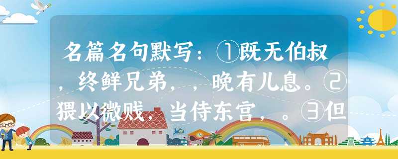 名篇名句默写:①既无伯叔,终鲜兄弟,,晚有儿息。②猥以微贱,当侍东宫,。③但以刘日薄西山,,人命危浅,朝不虑夕。④愿陛下,听臣微志,庶刘侥幸,保卒余年。 名篇名句默写:①既无伯叔,终鲜兄弟,,晚有儿息。②猥以微贱,当侍东宫,。③但以刘日薄西山,,人命危浅,朝不虑夕。④愿陛下,听臣微志,庶刘侥幸,保卒余年。