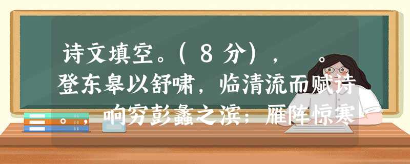 诗文填空。(8分), 。登东皋以舒啸,临清流而赋诗。,响穷彭蠡之滨;雁阵惊寒,。(王 勃&g 诗文填空。(8分), 。登东皋以舒啸,临清流而赋诗。,响穷彭蠡之滨;雁阵惊寒,。(王 勃&g