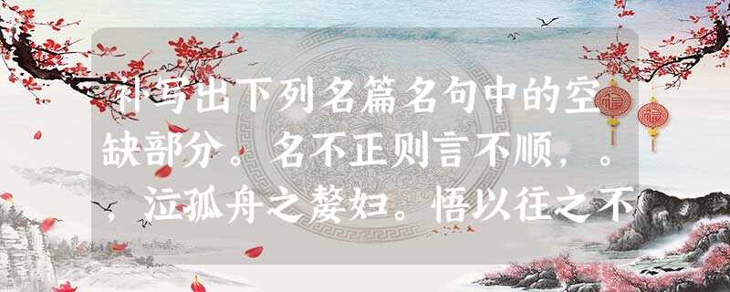补写出下列名篇名句中的空缺部分。名不正则言不顺,。,泣孤舟之嫠妇。悟以往之不谏,。(陶渊明《归 补写出下列名篇名句中的空缺部分。名不正则言不顺,。,泣孤舟之嫠妇。悟以往之不谏,。(陶渊明《归