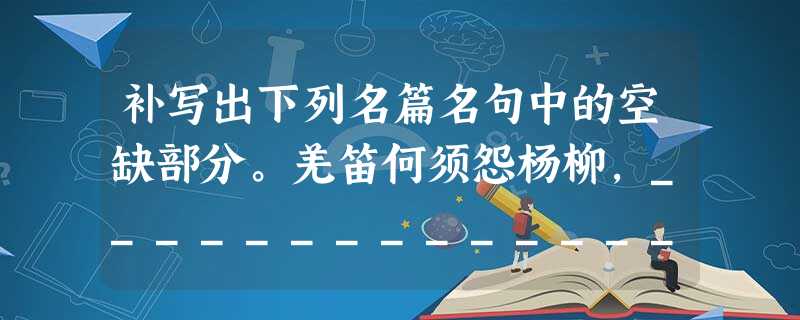补写出下列名篇名句中的空缺部分。羌笛何须怨杨柳,______________。(王之涣《凉州词》 补写出下列名篇名句中的空缺部分。羌笛何须怨杨柳,______________。(王之涣《凉州词》