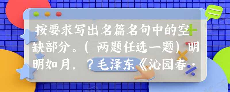 按要求写出名篇名句中的空缺部分。(两题任选一题)明明如月,?毛泽东《沁园春•长沙》“,”用夸张手法写出了劈波斩浪的气魄。李白的《 按要求写出名篇名句中的空缺部分。(两题任选一题)明明如月,?毛泽东《沁园春•长沙》“,”用夸张手法写出了劈波斩浪的气魄。李白的《
