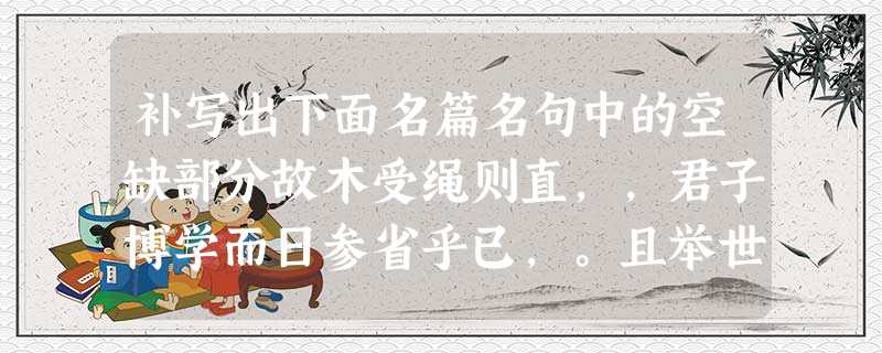 补写出下面名篇名句中的空缺部分故木受绳则直,,君子博学而日参省乎已,。且举世誉之而不加劝,,定乎内外之分,,斯已矣。师者,。问之, 补写出下面名篇名句中的空缺部分故木受绳则直,,君子博学而日参省乎已,。且举世誉之而不加劝,,定乎内外之分,,斯已矣。师者,。问之,