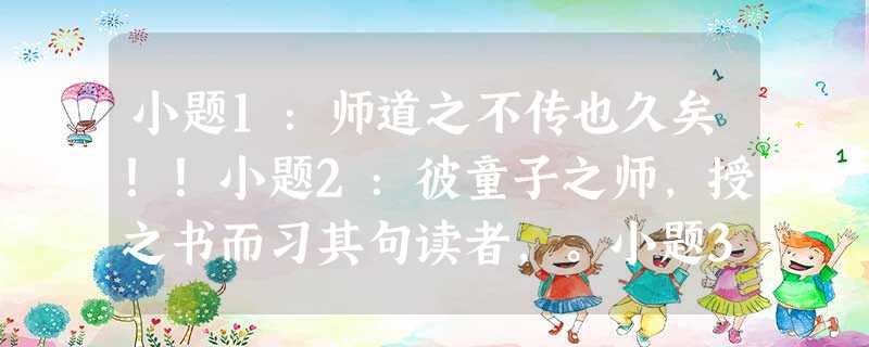 小题1:师道之不传也久矣!!小题2:彼童子之师,授之书而习其句读者,。小题3:或师焉,或不焉,,。小题4:外无期功强近之亲,内无应门五尺僮。,形影相吊。小题5: 小题1:师道之不传也久矣!!小题2:彼童子之师,授之书而习其句读者,。小题3:或师焉,或不焉,,。小题4:外无期功强近之亲,内无应门五尺僮。,形影相吊。小题5: