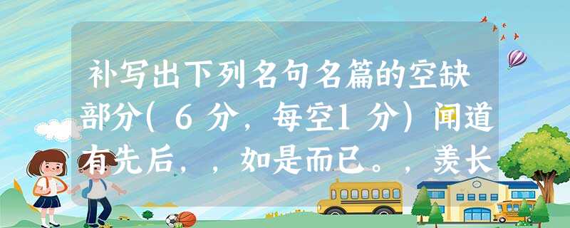 补写出下列名句名篇的空缺部分(6分,每空1分)闻道有先后,,如是而已。,羡长江之无穷。,不思其反。反是不思, 补写出下列名句名篇的空缺部分(6分,每空1分)闻道有先后,,如是而已。,羡长江之无穷。,不思其反。反是不思,