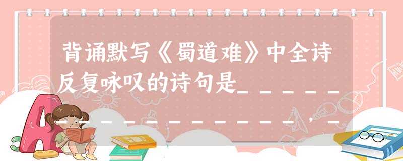 背诵默写《蜀道难》中全诗反复咏叹的诗句是________________,_________________。孟子在《寡人之于国也》一文中 背诵默写《蜀道难》中全诗反复咏叹的诗句是________________,_________________。孟子在《寡人之于国也》一文中