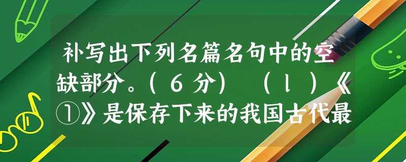 补写出下列名篇名句中的空缺部分。(6分) (l)《①》是保存下来的我国古代最早的一首长篇叙事诗,也是古乐府民歌的代表作之一,与北朝的《木兰诗》并称“乐府双璧”。 补写出下列名篇名句中的空缺部分。(6分) (l)《①》是保存下来的我国古代最早的一首长篇叙事诗,也是古乐府民歌的代表作之一,与北朝的《木兰诗》并称“乐府双璧”。