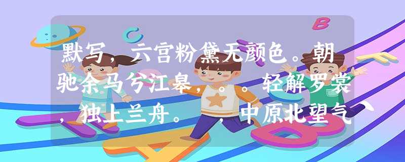 默写,六宫粉黛无颜色。朝驰余马兮江皋,。。轻解罗裳,独上兰舟。 ,中原北望气如山。出师未捷身先死,。野桃含笑竹篱短 默写,六宫粉黛无颜色。朝驰余马兮江皋,。。轻解罗裳,独上兰舟。 ,中原北望气如山。出师未捷身先死,。野桃含笑竹篱短