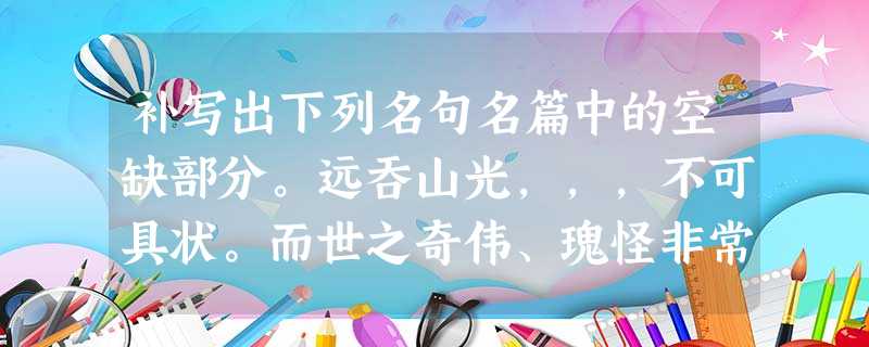 补写出下列名句名篇中的空缺部分。远吞山光,,,不可具状。而世之奇伟、瑰怪非常之观,常在于险远,,。(王安石的《游褒禅 补写出下列名句名篇中的空缺部分。远吞山光,,,不可具状。而世之奇伟、瑰怪非常之观,常在于险远,,。(王安石的《游褒禅